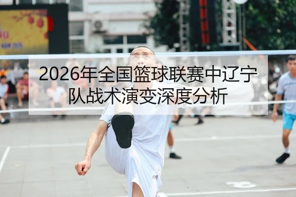 2026年全国篮球联赛中辽宁队战术演变深度分析