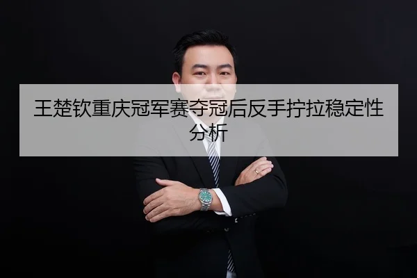 王楚钦重庆冠军赛夺冠后反手拧拉稳定性分析