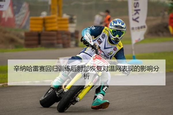 辛纳哈雷赛回归训练后肘部恢复对温网表现的影响分析