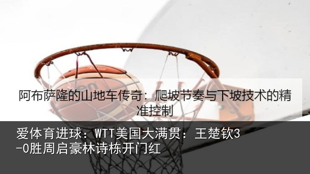 爱体育进球：WTT美国大满贯：王楚钦3-0胜周启豪林诗栋开门红
