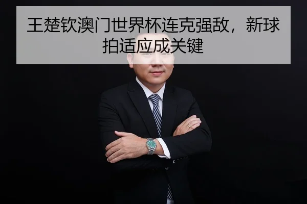 王楚钦澳门世界杯连克强敌，新球拍适应成关键
