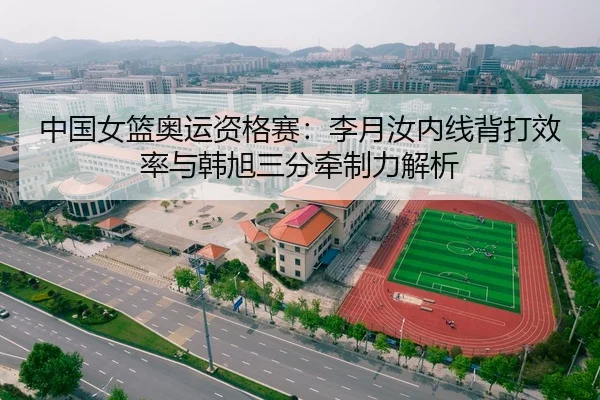 中国女篮奥运资格赛：李月汝内线背打效率与韩旭三分牵制力解析