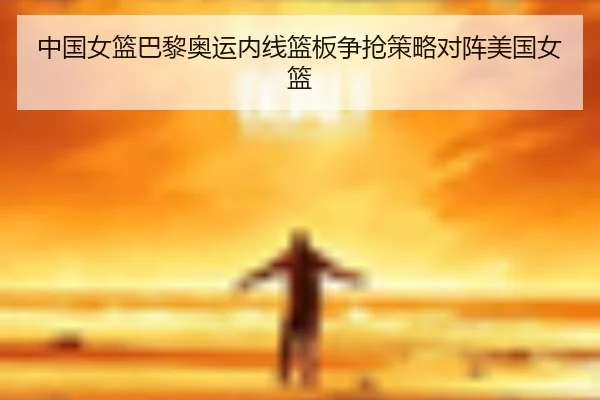 中国女篮巴黎奥运内线篮板争抢策略对阵美国女篮