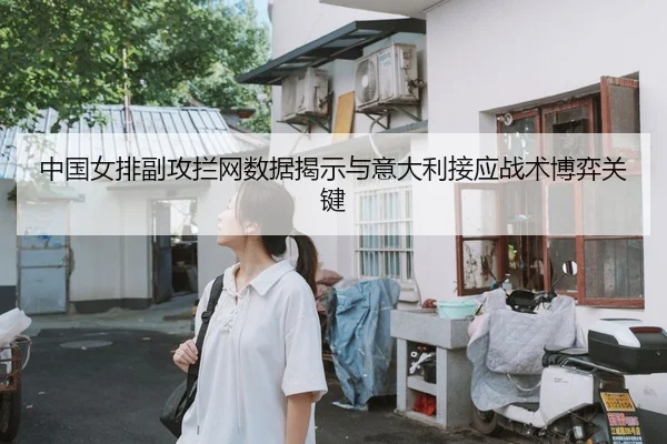 中国女排副攻拦网数据揭示与意大利接应战术博弈关键
