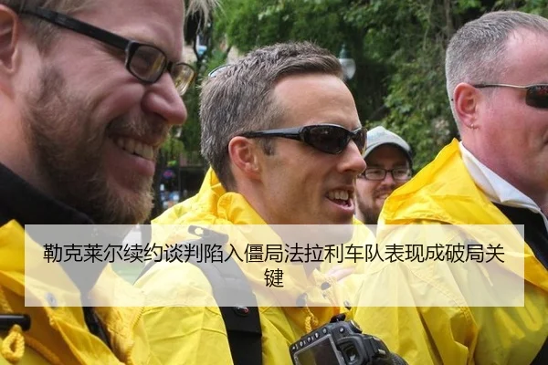 勒克莱尔续约谈判陷入僵局法拉利车队表现成破局关键