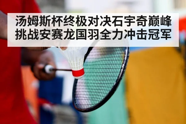 汤姆斯杯终极对决石宇奇巅峰挑战安赛龙国羽全力冲击冠军