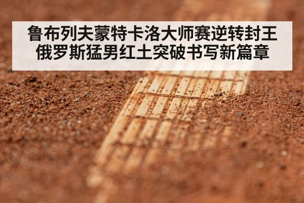 鲁布列夫蒙特卡洛大师赛逆转封王俄罗斯猛男红土突破书写新篇章