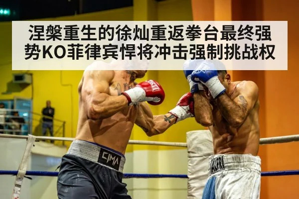 涅槃重生的徐灿重返拳台最终强势KO菲律宾悍将冲击强制挑战权