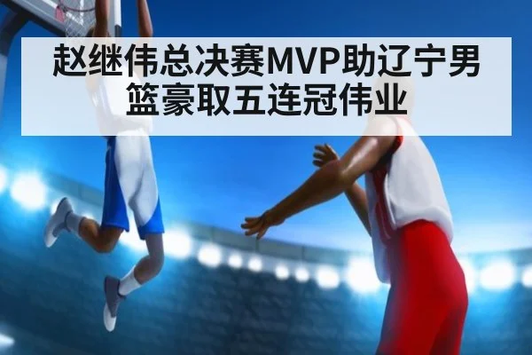 赵继伟总决赛MVP助辽宁男篮豪取五连冠伟业