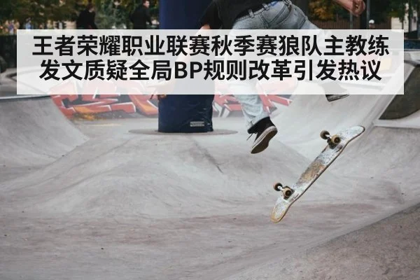 王者荣耀职业联赛秋季赛狼队主教练发文质疑全局BP规则改革引发热议