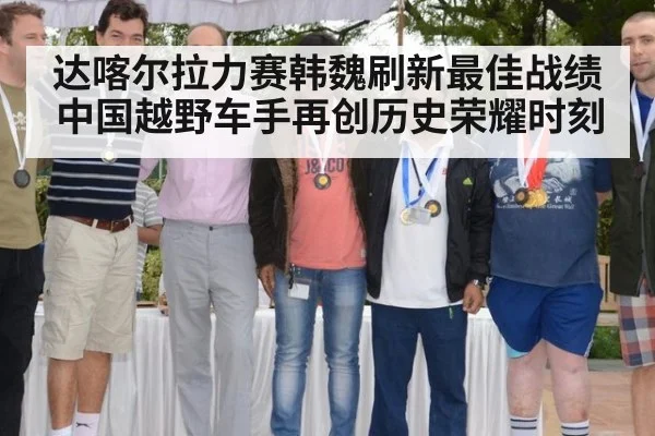 达喀尔拉力赛韩魏刷新最佳战绩中国越野车手再创历史荣耀时刻